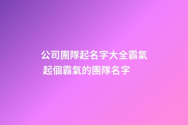 公司團隊起名字大全霸氣 起個霸氣的團隊名字-第1張-公司起名-玄機派